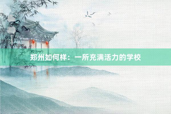 郑州如何样：一所充满活力的学校